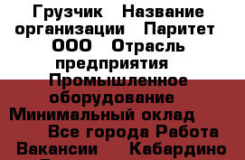 Грузчик › Название организации ­ Паритет, ООО › Отрасль предприятия ­ Промышленное оборудование › Минимальный оклад ­ 22 000 - Все города Работа » Вакансии   . Кабардино-Балкарская респ.